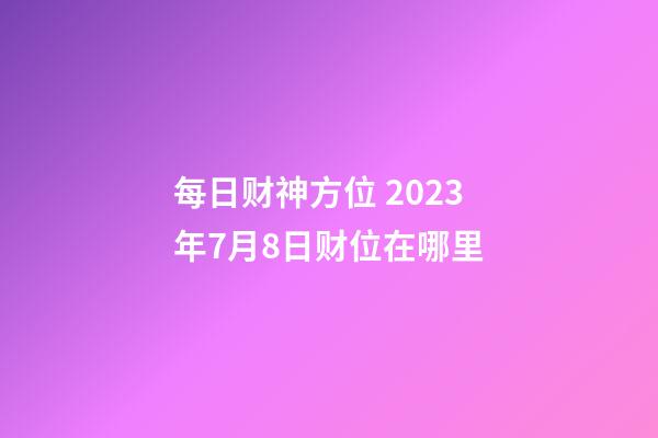 每日财神方位 2023年7月8日财位在哪里